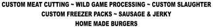 CUSTOM MEAT CUTTING ~ WILD GAME PROCESSING ~ CUSTOM SLAUGHTER CUSTOM FREEZER PACKS ~ SAUSAGE & JERKY HOME MADE BURGERS